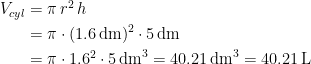 \begin{align*} V_{cyl} &= \pi\,r^2\,h \\ &= \pi\cdot (1.6\,\textup{dm})^2\cdot 5\,\textup{dm} \\ &= \pi\cdot 1.6^2\cdot 5\,\textup{dm}^3=40.21\,\textup{dm}^3=40.21\,\textup{L} \end{align*}