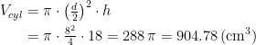 \begin{align*} V_{cyl} &= \pi\cdot \left (\tfrac{d}{2} \right )^2\cdot h \\ &= \pi\cdot \tfrac{8^2}{4}\cdot 18=288\,\pi=904.78\,(\textup{cm}^3) \end{align*}