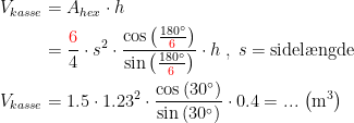 \begin{align*} V_{kasse} &= A_{hex}\cdot h \\ &= \frac{{\color{Red} 6}}{4}\cdot s^2\cdot \frac{\cos\left (\frac{180^{\circ}}{{\color{Red} 6}}\right )}{\sin\left (\frac{180^{\circ}}{{\color{Red} 6}} \right )}\cdot h\;,\;s=\textup{sidel\ae ngde} \\ V_{kasse} &= 1.5\cdot 1.23^2\cdot \frac{\cos\left (30^{\circ}\right )}{\sin\left (30^{\circ}{} \right )}\cdot 0.4=...\,\left (\textup{m}^3 \right ) \end{align*}