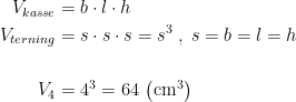 \begin{align*} V_{kasse} &= b\cdot l\cdot h \\ V_{terning} &= s\cdot s\cdot s=s^3\;,\;s=b=l=h \\\\ V_4 &= 4^3=64\,\left (\textup{cm}^3 \right ) \end{align*}