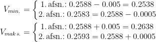 \begin{align*} V_{min.} &= \left\{\begin{matrix} \text{1.\,afsn.:}\;0.2588-0.005=0.2538 \\ \text{2.\,afsn.:}\;0.2583=0.2588-0.0005 \end{matrix}\right. \\ V_{maks.} &= \left\{\begin{matrix} \text{1.\,afsn.:}\;0.2588+0.005=0.2638 \\ \text{2.\,afsn.:}\;0.2593=0.2588+0.0005 \end{matrix}\right. \end{align*}