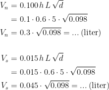 \begin{align*} V_n &= 0.100\,h\,L\,\sqrt{d} \\ &= 0.1\cdot 0.6\cdot 5\cdot \sqrt{0.098} \\ V_n &= 0.3\cdot \sqrt{0.098}=...\;(\textup{liter}) \\\\ V_s &= 0.015\,h\,L\,\sqrt{d} \\ &= 0.015\cdot 0.6\cdot 5\cdot \sqrt{0.098} \\ V_s &= 0.045\cdot \sqrt{0.098}=...\;(\textup{liter}) \end{align*}