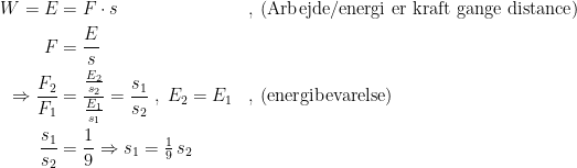 \begin{align*} W=E &= F\cdot s &&,\;(\textup{Arbejde/energi er kraft gange distance}) \\ F &= \frac{E}{s} \\ \Rightarrow \frac{F_2}{F_1} &= \frac{\frac{E_2}{s_2}}{\frac{E_1}{s_1}}=\frac{s_1}{s_2} \;,\;E_2=E_1 &&,\;(\textup{energibevarelse}) \\ \frac{s_1}{s_2} &= \frac{1}{9}\Rightarrow s_1=\tfrac{1}{9}\,s_2 \end{align*}