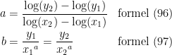 \begin{align*} a &= \frac{\log(y_2)-\log(y_1)}{\log(x_2)-\log(x_1)} &&\textup{formel (96)} \\ b &= \frac{y_1}{{x_1}^{a}}=\frac{y_2}{{x_2}^{a}} &&\textup{formel (97)} \end{align*}