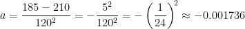\begin{align*} a &= \frac{185-210}{120^2}=-\frac{5^2}{120^2}=-\left (\frac{1}{24} \right )^{\!2}\approx -0.001736 \end{align*}