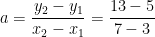 \begin{align*} a &= \frac{y_2-y_1}{x_2-x_1}=\frac{13-5}{7-3} \end{align*}