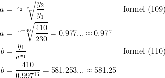 \begin{align*} a &= \sqrt[x_2-x_1]{\frac{y_2}{y_1}}&\textup{formel (109)} \\ a &= \sqrt[15-40]{\frac{410}{230}}=0.977...\approx 0.977 \\ b &= \frac{y_1}{a^{x_1}}&\textup{formel (110)} \\ b &= \frac{410}{0.997^{15}}=581.253...\approx 581.25 \end{align*}
