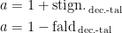 \begin{align*} a &= 1+\text{stign.}_{\,\text{dec.-tal}} \\ a &= 1-\text{fald}_{\,\text{dec.-tal}} \end{align*}