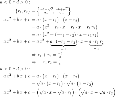 \begin{align*} a<0 \wedge d>0: \\\left \{r_1,r_2\right \} &= \left \{\tfrac{-b\,-\,\sqrt{d}}{2\,a},\tfrac{-b\,+\sqrt{d}}{2\,a}\right \} \\ a\,x^2+b\,x+c &= a\cdot \bigl(x-r_1\bigr)\cdot \bigl(x-r_2\bigr) \\ &= a\cdot \bigl(x^2-r_2\cdot x-r_1\cdot x+r_1\,r_2\bigr) \\ &= a\cdot \bigl(x^2 +(-r_1-r_2)\cdot x+r_1\,r_2\bigr) \\ a\,x^2+b\,x+c &= a\,x^2 +\underset{=\;b}{\underbrace{a\cdot (-r_1-r_2)}}\cdot x+\underset{=\;c}{\underbrace{a\cdot r_1\,r_2}} \\ &\Rightarrow r_1+r_2=\tfrac{-b}{a} \\ &\Rightarrow \quad\, r_1\,r_2= \tfrac{c}{a} \\ a>0 \wedge d>0: \\ a\,x^2+b\,x+c &= a\cdot \bigl(x-r_1\bigr)\cdot \bigl(x-r_2\bigr) \\ &= \sqrt{a}\cdot \bigl(x-r_1\bigr)\cdot \sqrt{a}\cdot \bigl(x-r_2\bigr) \\ a\,x^2+b\,x+c &= \Bigl(\sqrt{a}\cdot x-\sqrt{a}\cdot r_1\Bigr)\cdot \Bigl(\sqrt{a}\cdot x-\sqrt{a}\cdot r_2\Bigr) \\ \end{align*}