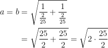 \begin{align*} a=b &= \sqrt{\frac{1}{\frac{2}{25}}+\frac{1}{\frac{2}{25}}} \\ &= \sqrt{\frac{25}{2}+\frac{25}{2}} = \sqrt{2\cdot \frac{25}{2}}\\ \end{align*}