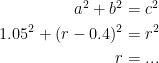 \begin{align*} a^2+b^2 &= c^2 \\ 1.05^2+(r-0.4)^2 &= r^2\\r &= ... \end{align*}