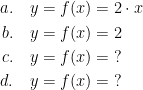 \begin{align*} a.\quad y=f(x) &= 2\cdot x \\ b.\quad y=f(x) &= 2 \\ c.\quad y=f(x) &=\;? \\ d.\quad y=f(x) &=\;? \\ \end{align*}