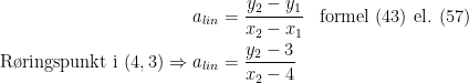 \begin{align*} a_{lin} &= \frac{y_2-y_1}{x_2-x_1} &&\textup{formel (43) el. (57)} \\ \textup{R\o ringspunkt i }(4,3)\Rightarrow a_{lin} &= \frac{y_2-3}{x_2-4} \end{align*}