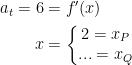 \begin{align*} a_t=6 &= f'(x) \\ x &= \left\{\begin{matrix} 2=x_P\\...=x_Q \end{matrix}\right. \end{align*}