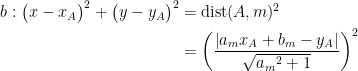 \begin{align*} b:\bigl(x-x_{A}\bigr)^2+\bigl(y-y_{A}\bigr)^2 &= \text{dist}(A,m)^2 \\ &= \left (\frac{\left |a_mx_A+b_m-y_A \right |}{\sqrt{{a_m}^2+1}} \right )^{2} \end{align*}