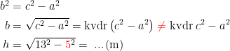 \begin{align*} b^2 &= c^2-a^2 \\ b &= \sqrt{c^2-a^2}=\textup{kvdr}\,\bigl(c^2-a^2\bigr)\;{\color{Red} \neq }\;\textup{kvdr}\;c^2-a^2 \\ h &= \sqrt{13^2-{\color{Red} 5}^2}=\;...\,(\textup{m}) \end{align*}