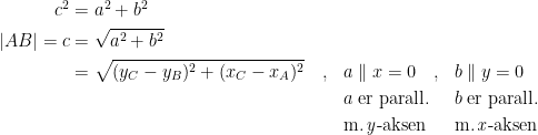 \begin{align*} c^2 &= a^2+b^2 \\ |AB|=c &= \sqrt{a^2+b^2} \\ &= \sqrt{(y_C-y_B)^2+(x_C-x_A)^2} \quad,&& a\parallel x=0\quad, && b\parallel y=0 \\ & && a\;\textup{er parall.} && b\;\textup{er parall.} \\ & && \textup{m.\,\textit{y}-aksen} && \textup{m.\,\textit{x}-aksen} \end{align*}