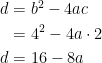 \begin{align*} d &= b^2-4ac \\ &= 4^2-4a\cdot 2 \\ d&= 16-8a \end{align*}