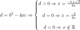 \begin{align*} d &= b^2-4ac\Rightarrow \left\{\begin{matrix} d>0\Rightarrow x=\frac{-b\,\pm\sqrt{d}}{2a} \\\\ d=0\Rightarrow x=\frac{-b}{2a} \\\\ d<0\Rightarrow x \notin \mathbb{R} \end{matrix}\right. \end{align*}
