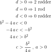 \begin{align*} d &>0 \Rightarrow 2\textup{ r\o dder} \\ d &= 0 \Rightarrow 1\textup{ rod} \\ d &< 0 \Rightarrow 0\textup{ r\o dder} \\ b^2-4\,a\,c &< 0 \\ -4\,a\,c &<-b^2 \\ 4\,a\,c &> b^2 \\ c &>\frac{b^2}{4\,a}\;,\;a>0 \end{align*}
