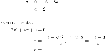 \begin{align*} d=0 &= 16-8a \\ a &= 2 \\\\\text{Eventuel kontrol}:\\ 2x^2+4x+2 &= 0 \\ x &=\frac{-4\pm \sqrt{4^2-4\cdot 2\cdot 2}}{2\cdot 2}=\frac{-4\pm 0}{4} \\ x &=-1\end{align*}