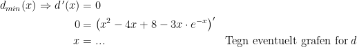 \begin{align*} d_{min}(x)\Rightarrow d\,'(x) &= 0 \\0 &= \bigl(x^2-4x+8-3x\cdot e^{-x}\bigr)' \\ x &= ...&&\textup{Tegn eventuelt grafen for\,\textit{d}} \end{align*}