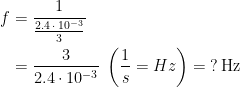 \begin{align*} f &= \frac{1}{\frac{2.4\,\cdot \,10^{-3}}{3}} \\ &= \frac{3}{2.4\cdot 10^{-3}}\;\left (\frac{1}{s}=Hz\right )=\;?\,\text{Hz} \end{align*}