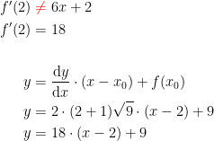 \begin{align*} f'(2) &\;{\color{Red} \neq}\; 6x+2 \\ f'(2) &= 18 \\\\ y &= \frac{\mathrm{d} y}{\mathrm{d} x}\cdot (x-x_0)+f(x_0) \\ y &= 2\cdot (2+1)\sqrt{9}\cdot (x-2)+9 \\ y &= 18\cdot (x-2)+9 \\ \end{align*}