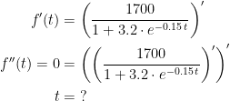 \begin{align*} f'(t) &= \left ( \frac{1700}{1+3.2\cdot e^{-0.15\,t}} \right )' \\ f''(t)=0 &=\left ( \left ( \frac{1700}{1+3.2\cdot e^{-0.15\,t}} \right )' \right )' \\ t&=\;? \end{align*}