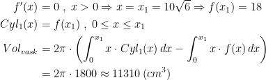 \begin{align*} f'(x) &= 0\;,\;x>0\Rightarrow x=x_1=10\sqrt{6}\Rightarrow f(x_1)=18 \\ Cyl_{1}(x) &=f(x_1)\;,\;0\leq x\leq x_1 \\ Vol_{vask} &= 2\pi\cdot \left (\int_{0}^{x_1}x\cdot Cyl_{1}(x)\,dx- \int_{0}^{x_1}x\cdot f(x)\,dx \right ) \\ &= 2\pi\cdot 1800\approx 11310\,(cm^3) \end{align*}