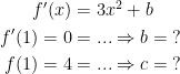 \begin{align*} f'(x) &= 3x^2+b \\ f'(1)=0 &= ...\Rightarrow b=\;? \\ f(1)=4 &= ...\Rightarrow c=\;? \end{align*}