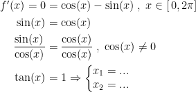 \begin{align*} f'(x)=0 &= \cos(x)-\sin(x)\;,\;x\in \left [\, 0,2\pi \right ] \\ \sin(x) &= \cos(x) \\ \frac{\sin(x)}{\cos(x)} &= \frac{\cos(x)}{\cos(x)}\;,\;\cos(x)\neq 0 \\ \tan(x) &= 1\Rightarrow \left\{\begin{matrix} x_1=...\\x_2=... \end{matrix}\right. \end{align*}