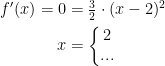 \begin{align*} f'(x)=0 &= \tfrac{3}{2}\cdot (x-2)^2 \\x &= \left\{\begin{matrix} 2\\... \end{matrix}\right. \end{align*}