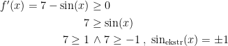 \begin{align*} f'(x)=7-\sin(x) &\geq 0 \\ 7 &\geq \sin(x) \\ 7\geq 1 &\,\wedge 7\geq -1\;,\;\sin_\textup{ekstr}(x)=\pm1 \end{align*}