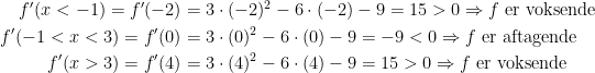 \begin{align*} f'(x<-1)=f'(-2) &= 3\cdot (-2)^2-6\cdot (-2)-9=15>0\Rightarrow f \text{ er voksende} \\ f'(-1<x<3)=f'(0) &= 3\cdot (0)^2-6\cdot (0)-9=-9<0\Rightarrow f \text{ er aftagende} \\ f'(x>3)=f'(4) &= 3\cdot (4)^2-6\cdot (4)-9=15>0\Rightarrow f \text{ er voksende} \end{align*}