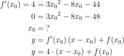 \begin{align*} f'(x_0)=4 &= 3{x_0}^2-8x_0-44 \\ 0 &= 3{x_0}^2-8x_0-48 \\ x_0 &= \;? \\ y &= f'(x_0)\,(x-x_0)+f(x_0) \\ y &= 4\cdot (x-x_0)+f(x_0) \end{align*}