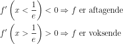 \begin{align*} f'\left ( x<\frac{1}{e} \right ) &<0\Rightarrow f\text{ er aftagende} \\ f'\left ( x>\frac{1}{e} \right ) &>0\Rightarrow f\text{ er voksende} \end{align*}