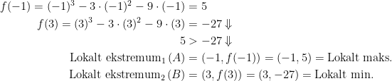 \begin{align*} f(-1)=(-1)^3-3\cdot (-1)^2-9\cdot (-1)&=5 \\ f(3)=(3)^3-3\cdot (3)^2-9\cdot (3)&=-27 \Downarrow \\ 5&>-27 \Downarrow \\ \text{Lokalt ekstremum}_1\,(A) &= (-1,f(-1))=(-1,5)=\text{Lokalt maks.} \\ \text{Lokalt ekstremum}_2\,(B) &= (3,f(3))=(3,-27)=\text{Lokalt min.} \end{align*}