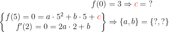 \begin{align*} f(0) &= 3\Rightarrow {\color{Red} c}=\;? \\ \left\{\begin{matrix} f(5)=0=a\cdot 5^2+b\cdot 5+{\color{Red} c}\\ f'(2)=0=2a\cdot 2+b \end{matrix}\right\} &\Rightarrow \left \{ a,b \right \}=\left \{ ?,? \right \} \end{align*}