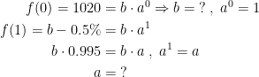 \begin{align*} f(0)=1020 &= b\cdot a^0\Rightarrow b=\;?\;,\;a^0=1 \\ f(1)= b-0.5% &= b\cdot a^1 \\ b\cdot 0.995 &= b\cdot a\;,\;a^1=a \\ a &= \;? \end{align*}