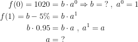 \begin{align*} f(0)=1020 &= b\cdot a^0\Rightarrow b=\;?\;,\;a^0=1 \\ f(1)= b-5% &= b\cdot a^1 \\ b\cdot 0.95 &= b\cdot a\;,\;a^1=a \\ a &= \;? \end{align*}