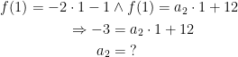 \begin{align*} f(1)=-2\cdot 1-1 &\wedge f(1)=a_2\cdot 1+12 \\ \Rightarrow -3 &= a_2\cdot 1+12 \\ a_2 &= \;? \end{align*}