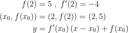 \begin{align*} f(2) &= 5\;,\;f'(2) = -4 \\ (x_0,f(x_0)) &= (2,f(2)) = (2,5) \\ y &= f'(x_0)\,(x-x_0)+f(x_0) \\ \end{align*}