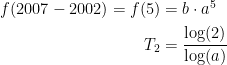 \begin{align*} f(2007-2002)=f(5) &= b\cdot a^5 \\ T_2 &= \frac{\log(2)}{\log(a)} \end{align*}