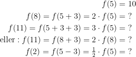 \begin{align*} f(5) &= 10 \\ f(8)=f(5+3)=2\cdot f(5)&=\;? \\ f(11)=f(5+3+3)=3\cdot f(5) &=\;?\\ \text{eller}:f(11)=f(8+3)=2\cdot f(8)&=\;? \\ f(2)=f(5-3)=\tfrac{1}{2}\cdot f(5)&=\;? \\ \end{align*}