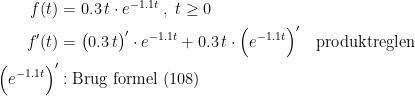 \begin{align*} f(t) &= 0.3\,t\cdot e^{-1.1t}\;,\;t\geq 0 \\ f'(t) &= \bigl(0.3\,t\bigr)'\cdot e^{-1.1t}+ 0.3\,t\cdot \Bigl( e^{-1.1t}\Bigr)' \quad\textup{produktreglen} \\ \Bigl( e^{-1.1t}\Bigr)'&: \textup{Brug formel (108)} \end{align*}