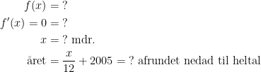 \begin{align*} f(x) &= \;? \\ f'(x)=0 &= \;? \\ x &= \;?\text{ mdr.} \\ \text{\aa ret} &=\frac{x}{12}+2005=\;?\text{ afrundet nedad til heltal} \end{align*}