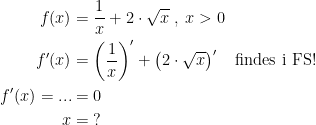\begin{align*} f(x) &= \frac{1}{x}+2\cdot \sqrt{x}\;,\;x>0 \\ f'(x) &= \left (\frac{1}{x}\right )'+\left (2\cdot \sqrt{x}\right )' \quad \text{findes i FS!} \\ f'(x)=... &= 0 \\ x &= \;? \end{align*}