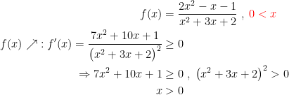 \begin{align*} f(x) &= \frac{2x^2-x-1}{x^2+3x+2}\;,\;{\color{Red} 0<x} \\ f(x)\nearrow \;: f'(x)= \frac{7x^2+10x+1}{\bigl(x^2+3x+2\bigr)^2} &\geq 0 \\ \Rightarrow 7x^2+10x+1 &\geq 0\;,\;\bigl(x^2+3x+2\bigr)^2>0 \\ x&> 0 \end{align*}