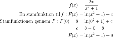 \begin{align*} f(x) &= \frac{2x}{x^2+1} \\ \text{En stamfunktion til \textit{f}}: F(x) &= \ln(x^2+1)+c \\ \text{Stamfunktionen gennem \textit{P}}: F(0)=8 &=\ln(0^2+1)+c \\ c &= 8-0=8 \\ F(x) &= \ln(x^2+1)+8 \end{align*}